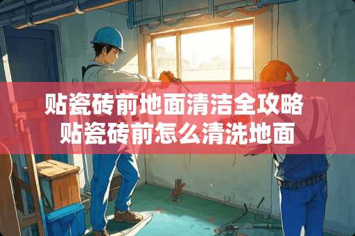 贴瓷砖前地面清洁全攻略 贴瓷砖前怎么清洗地面