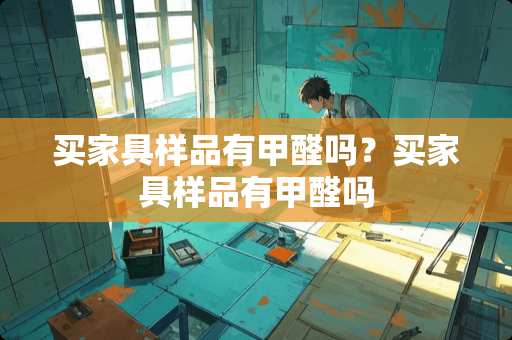 买家具样品有甲醛吗？买家具样品有甲醛吗