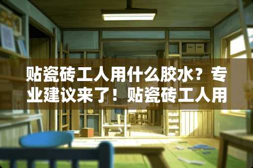 贴瓷砖工人用什么胶水？专业建议来了！贴瓷砖工人用什么胶水