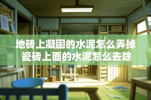 地砖上凝固的水泥怎么弄掉 瓷砖上面的水泥怎么去除，凝固的水泥