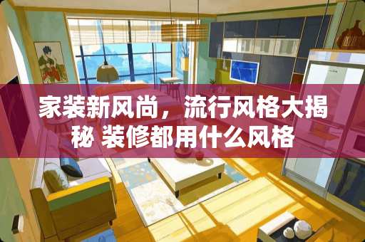 家装新风尚，流行风格大揭秘 装修都用什么风格