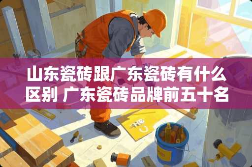 山东瓷砖跟广东瓷砖有什么区别 广东瓷砖品牌前五十名