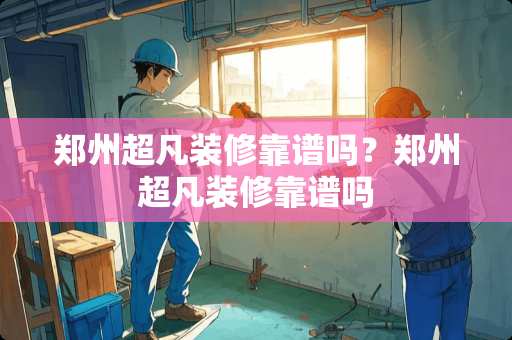 郑州超凡装修靠谱吗？郑州超凡装修靠谱吗