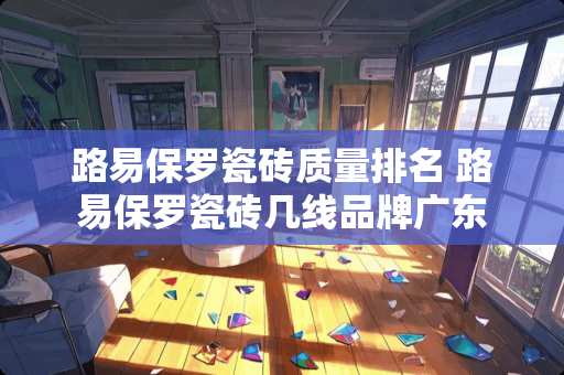 路易保罗瓷砖质量排名 路易保罗瓷砖几线品牌广东