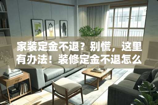 家装定金不退？别慌，这里有办法！装修定金不退怎么办