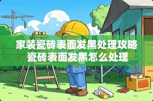 家装瓷砖表面发黑处理攻略 瓷砖表面发黑怎么处理