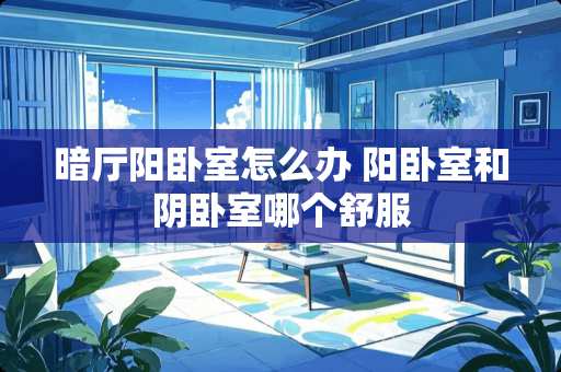 暗厅阳卧室怎么办 阳卧室和阴卧室哪个舒服