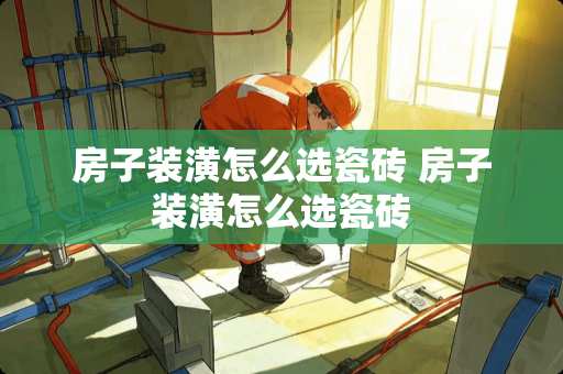 房子装潢怎么选瓷砖 房子装潢怎么选瓷砖