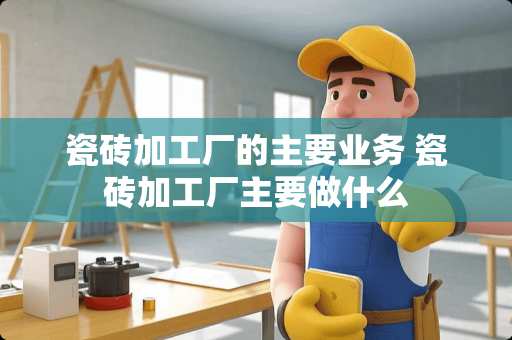 瓷砖加工厂的主要业务 瓷砖加工厂主要做什么