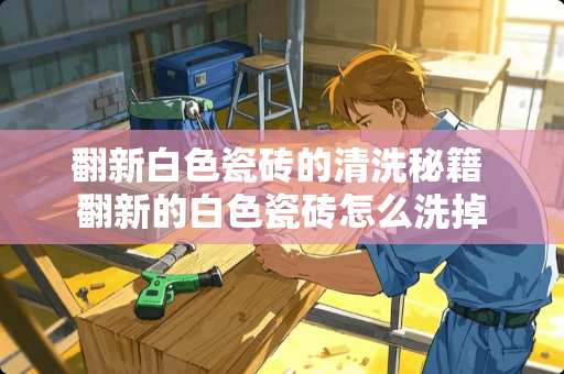 翻新白色瓷砖的清洗秘籍 翻新的白色瓷砖怎么洗掉