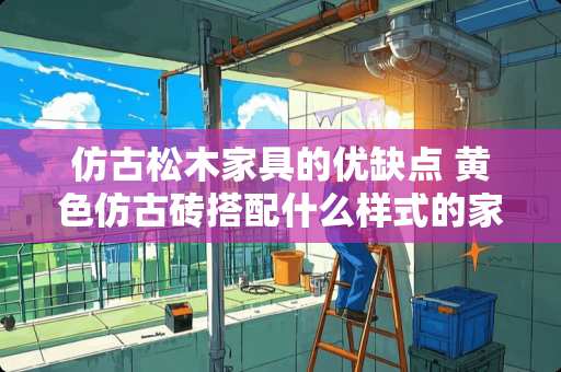 仿古松木家具的优缺点 黄色仿古砖搭配什么样式的家具