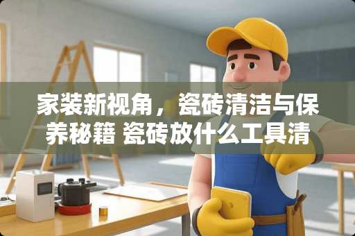 家装新视角，瓷砖清洁与保养秘籍 瓷砖放什么工具清理好