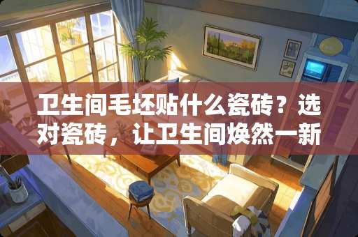 卫生间毛坯贴什么瓷砖？选对瓷砖，让卫生间焕然一新 卫生间毛坯贴什么瓷砖