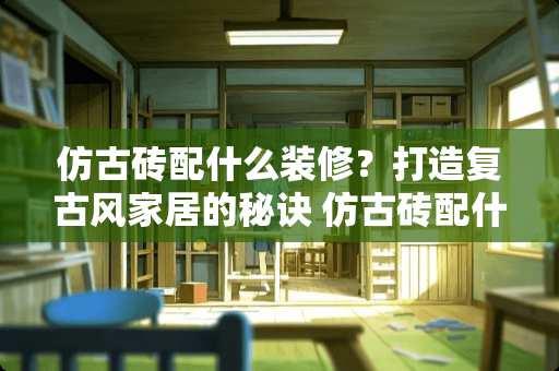 仿古砖配什么装修？打造复古风家居的秘诀 仿古砖配什么装修