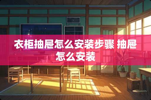 衣柜抽屉怎么安装步骤 抽屉怎么安装
