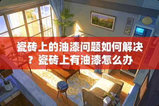 瓷砖上的油漆问题如何解决？瓷砖上有油漆怎么办