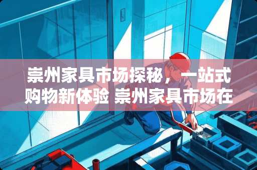 崇州家具市场探秘，一站式购物新体验 崇州家具市场在哪里