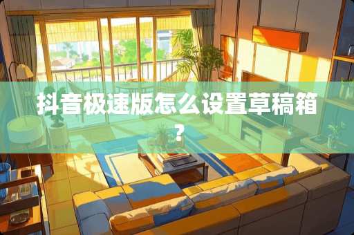 抖音极速版怎么设置草稿箱？