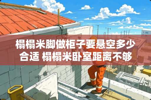 榻榻米脚做柜子要悬空多少合适 榻榻米卧室距离不够怎么装修