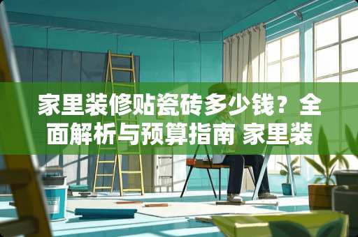 家里装修贴瓷砖多少钱？全面解析与预算指南 家里装修贴瓷砖多少钱