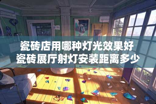 瓷砖店用哪种灯光效果好 瓷砖展厅射灯安装距离多少合适