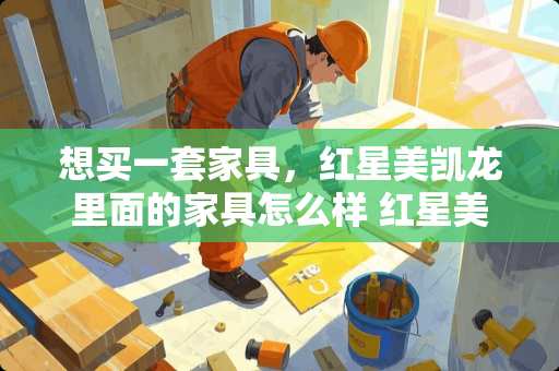 想买一套家具，红星美凯龙里面的家具怎么样 红星美凯龙商场里的红木家具都用的什么材质？质量怎么样