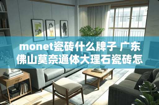 monet瓷砖什么牌子 广东佛山莫奈通体大理石瓷砖怎样 monet瓷砖什么牌子 广东佛山莫奈通体大理石瓷砖怎样
