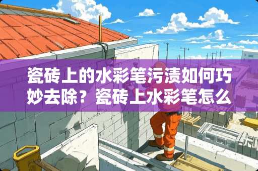 瓷砖上的水彩笔污渍如何巧妙去除？瓷砖上水彩笔怎么去除