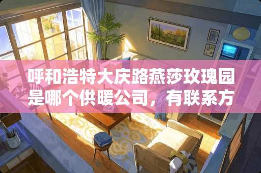 呼和浩特大庆路燕莎***是哪个供暖公司，有联系方式吗？