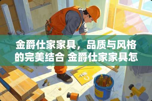 金爵仕家家具，品质与风格的完美结合 金爵仕家家具怎么样