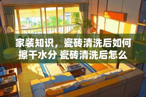 家装知识，瓷砖清洗后如何擦干水分 瓷砖清洗后怎么擦干净水