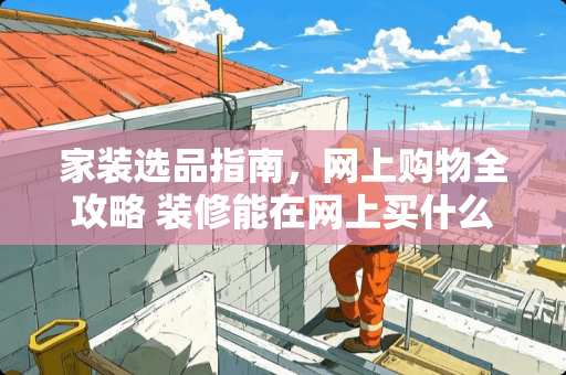 家装选品指南，网上购物全攻略 装修能在网上买什么