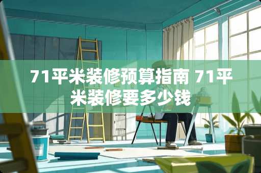 71平米装修预算指南 71平米装修要多少钱