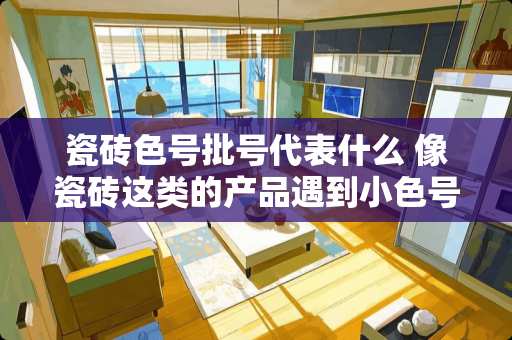 瓷砖色号批号代表什么 像瓷砖这类的产品遇到小色号应如何管理
