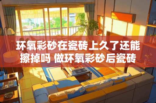 环氧彩砂在瓷砖上久了还能擦掉吗 做环氧彩砂后瓷砖怎么清洁