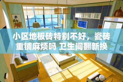 小区地板砖特别不好，瓷砖重铺麻烦吗 卫生间翻新换地砖难吗