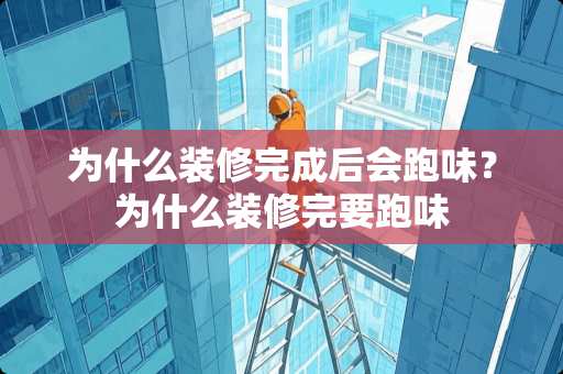 为什么装修完成后会跑味？为什么装修完要跑味