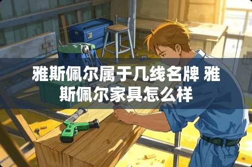 雅斯佩尔属于几线名牌 雅斯佩尔家具怎么样