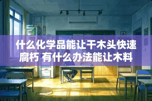 什么化学品能让干木头快速腐朽 有什么办法能让木料加快腐烂时间?谢谢 什么化学品能让干木头快速腐朽 有什么办法能让木料加快腐烂时间?谢谢