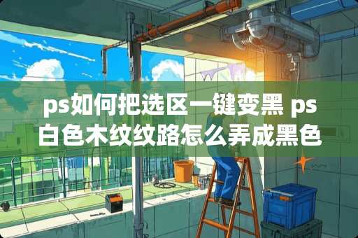 ps如何把选区一键变黑 ps白色木纹纹路怎么弄成黑色 ps如何把选区一键变黑 ps白色木纹纹路怎么弄成黑色