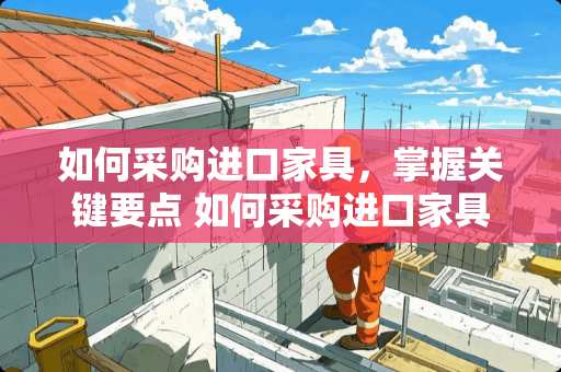 如何采购进口家具，掌握关键要点 如何采购进口家具