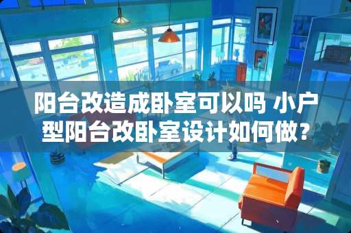 阳台改造成卧室可以吗 小户型阳台改卧室设计如何做？阳台改卧室安全吗