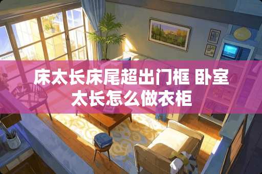 床太长床尾超出门框 卧室太长怎么做衣柜