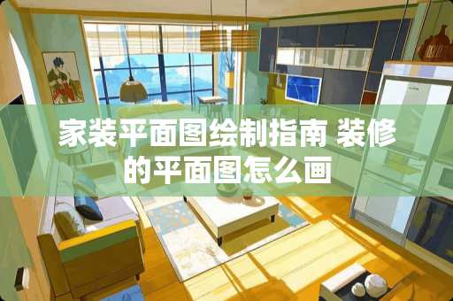 家装平面图绘制指南 装修的平面图怎么画