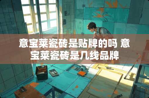 意宝莱瓷砖是贴牌的吗 意宝莱瓷砖是几线品牌