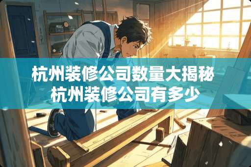 杭州装修公司数量大揭秘 杭州装修公司有多少