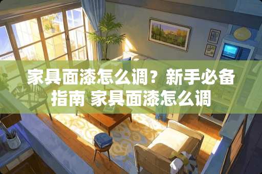 家具面漆怎么调？新手必备指南 家具面漆怎么调