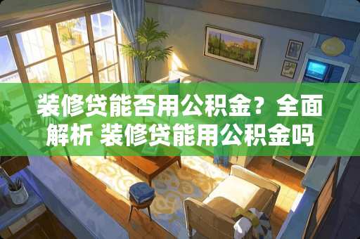 装修贷能否用公积金？全面解析 装修贷能用公积金吗