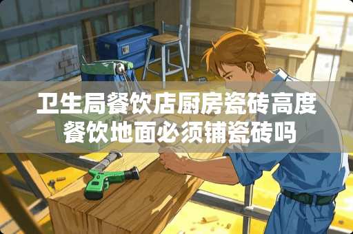 卫生局餐饮店厨房瓷砖高度 餐饮地面必须铺瓷砖吗