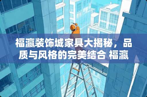 福瀛装饰城家具大揭秘，品质与风格的完美结合 福瀛装饰城家具怎么样